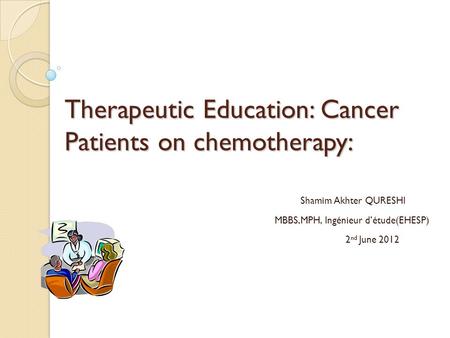 Therapeutic Education: Cancer Patients on chemotherapy: Shamim Akhter QURESHI MBBS,MPH, Ingénieur d’étude(EHESP) 2 nd June 2012 June 2010.