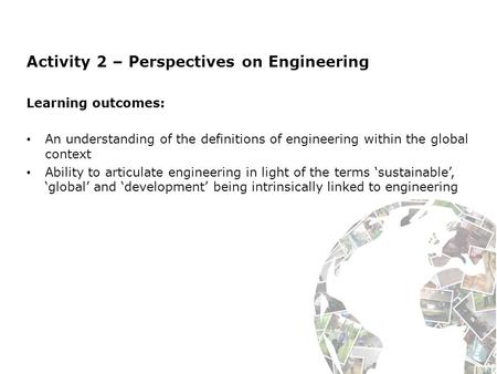 Activity 2 – Perspectives on Engineering Learning outcomes: An understanding of the definitions of engineering within the global context Ability to articulate.