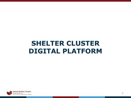 Global Shelter Cluster ShelterCluster.org Coordinating Humanitarian Shelter 1 SHELTER CLUSTER DIGITAL PLATFORM.