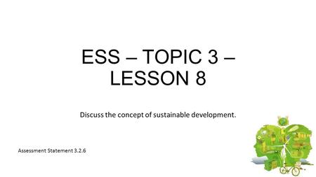 ESS – TOPIC 3 – LESSON 8 Discuss the concept of sustainable development. Assessment Statement 3.2.6.