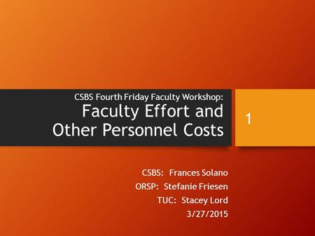 CSBS Fourth Friday Faculty Workshop: Faculty Effort and Other Personnel Costs CSBS: Frances Solano ORSP: Stefanie Friesen TUC: Stacey Lord 3/27/2015 1.
