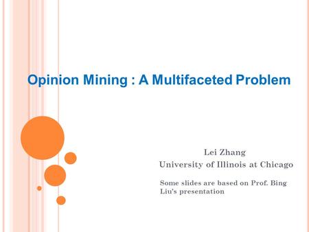 Opinion Mining : A Multifaceted Problem Lei Zhang University of Illinois at Chicago Some slides are based on Prof. Bing Liu’s presentation.