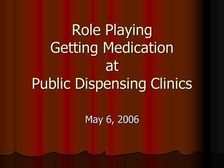 Role Playing Getting Medication at Public Dispensing Clinics May 6, 2006.