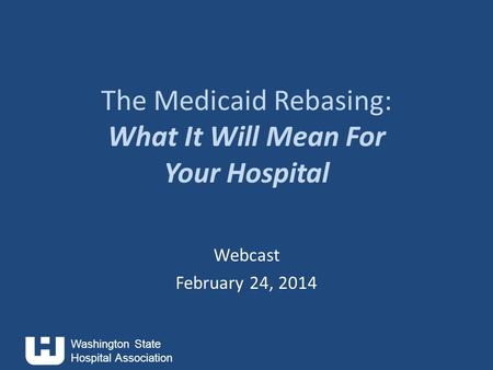 Washington State Hospital Association The Medicaid Rebasing: What It Will Mean For Your Hospital Webcast February 24, 2014.