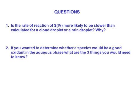 QUESTIONS 1.Is the rate of reaction of S(IV) more likely to be slower than calculated for a cloud droplet or a rain droplet? Why? 2.If you wanted to determine.