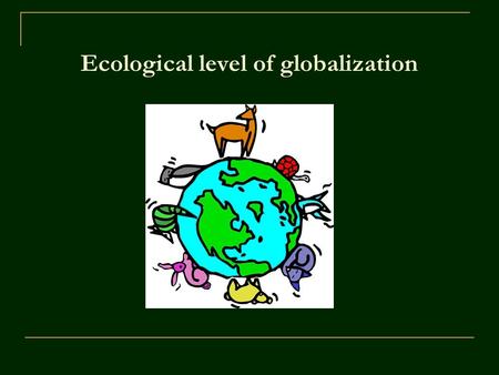 Ecological level of globalization. Ecology Ecology – science dealing with relations between live organisms and their environment Ecology – activity of.