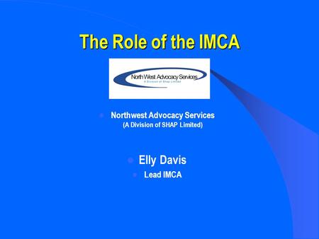 The Role of the IMCA Northwest Advocacy Services (A Division of SHAP Limited) Elly Davis Lead IMCA.