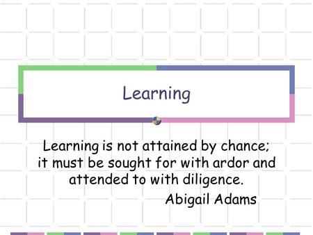 Learning Learning is not attained by chance; it must be sought for with ardor and attended to with diligence. Abigail Adams.
