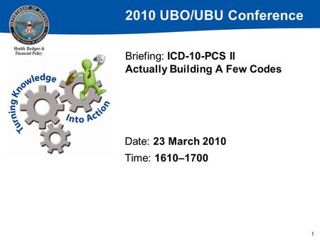 2010 UBO/UBU Conference Health Budgets & Financial Policy 1 Briefing: ICD-10-PCS II Actually Building A Few Codes Date: 23 March 2010 Time: 1610–1700.