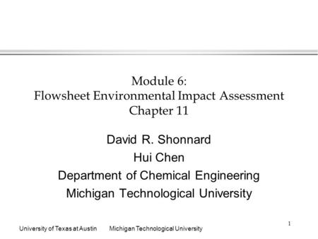 University of Texas at AustinMichigan Technological University 1 Module 6: Flowsheet Environmental Impact Assessment Chapter 11 David R. Shonnard Hui Chen.