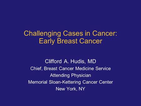 Challenging Cases in Cancer: Early Breast Cancer Clifford A. Hudis, MD Chief, Breast Cancer Medicine Service Attending Physician Memorial Sloan-Kettering.