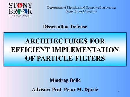 1 Miodrag Bolic ARCHITECTURES FOR EFFICIENT IMPLEMENTATION OF PARTICLE FILTERS Department of Electrical and Computer Engineering Stony Brook University.