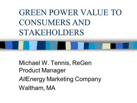 GREEN POWER VALUE TO CONSUMERS AND STAKEHOLDERS Michael W. Tennis, ReGen Product Manager AllEnergy Marketing Company Waltham, MA.