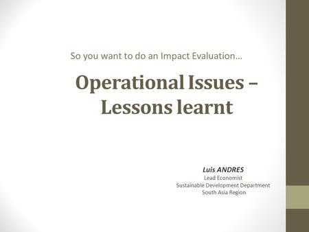 Operational Issues – Lessons learnt So you want to do an Impact Evaluation… Luis ANDRES Lead Economist Sustainable Development Department South Asia Region.