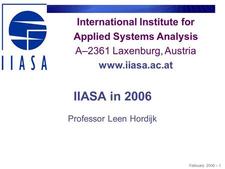 February 2006 – 1 International Institute for Applied Systems Analysis A–2361 Laxenburg, Austria www.iiasa.ac.at IIASA in 2006 Professor Leen Hordijk.