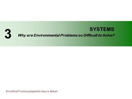 PowerPoint ® Lecture prepared by Gary A. Beluzo SYSTEMS Why are Environmental Problems so Difficult to Solve? 3.