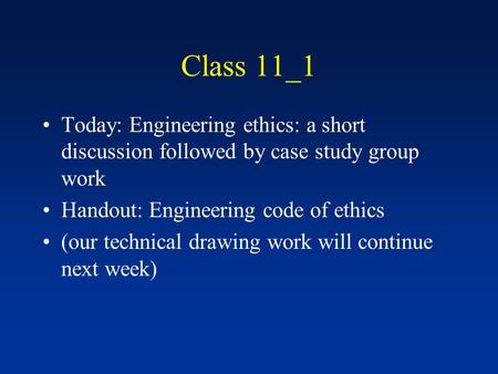Class 11_1 Today: Engineering ethics: a short discussion followed by case study group work Handout: Engineering code of ethics (our technical drawing work.