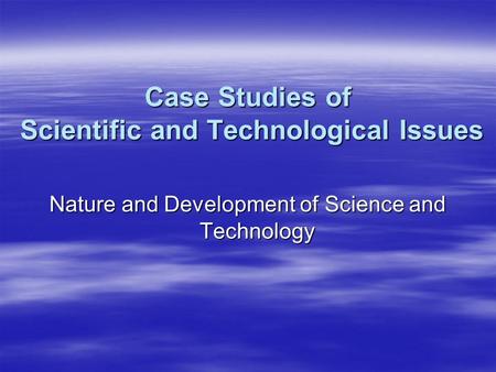 Case Studies of Scientific and Technological Issues Nature and Development of Science and Technology.