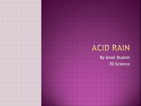 By Amal Dualeh 7D-Science.  Acid Rain is rainfall that is contaminated with pollution, causing it to have high levels of acid (low pH).