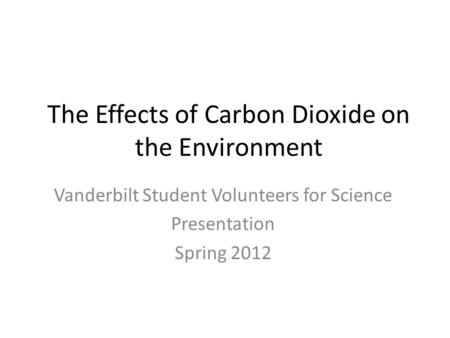 The Effects of Carbon Dioxide on the Environment Vanderbilt Student Volunteers for Science Presentation Spring 2012.