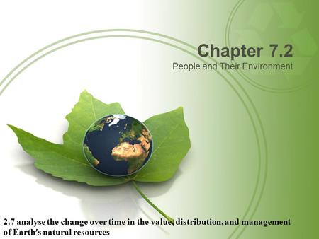 Chapter 7.2 People and Their Environment 2.7 analyse the change over time in the value, distribution, and management of Earth ’ s natural resources.