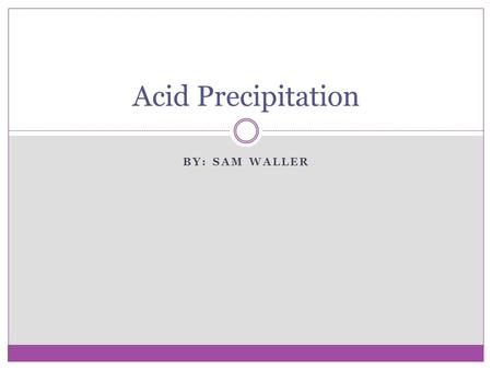 BY: SAM WALLER Acid Precipitation. What Is Acid Precipitation? Acid precipitation is a phrase used to describe any form of precipitation (rain, snow,