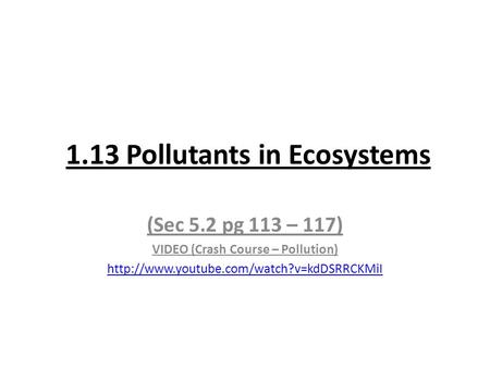 1.13 Pollutants in Ecosystems (Sec 5.2 pg 113 – 117) VIDEO (Crash Course – Pollution)