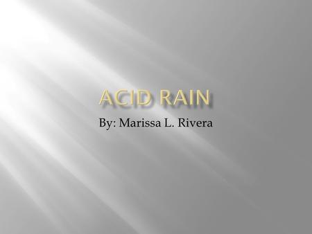 By: Marissa L. Rivera.  Acid rain is precipitation, as rain, sleet, or snow, with high concentrations of acid-making chemicals, as the pollution from.