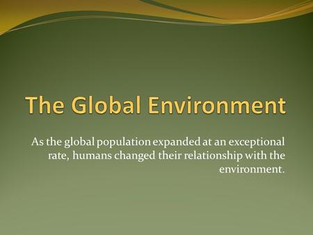 As the global population expanded at an exceptional rate, humans changed their relationship with the environment.