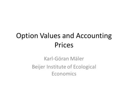 Option Values and Accounting Prices Karl-Göran Mäler Beijer Institute of Ecological Economics.