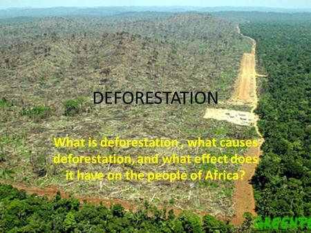 DEFORESTATION What is deforestation , what causes deforestation, and what effect does it have on the people of Africa?