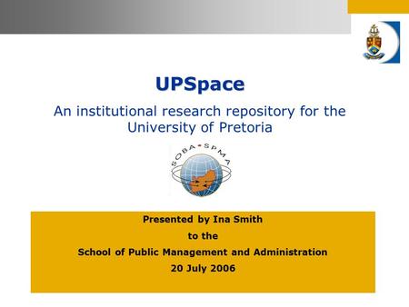 UPSpace An institutional research repository for the University of Pretoria Presented by Ina Smith to the School of Public Management and Administration.