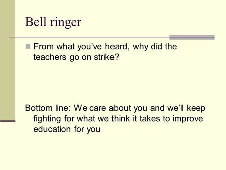 Bell ringer From what you’ve heard, why did the teachers go on strike? Bottom line: We care about you and we’ll keep fighting for what we think it takes.