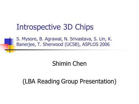 Introspective 3D Chips S. Mysore, B. Agrawal, N. Srivastava, S. Lin, K. Banerjee, T. Sherwood (UCSB), ASPLOS 2006 Shimin Chen (LBA Reading Group Presentation)