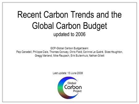 Recent Carbon Trends and the Global Carbon Budget updated to 2006 GCP-Global Carbon Budget team: Pep Canadell, Philippe Ciais, Thomas Conway, Chris Field,
