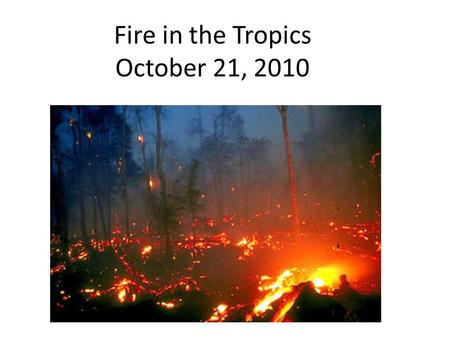 Fire in the Tropics October 21, 2010. Fire in the tropics: natural or human tool? Natural disturbance in some tropical and subtropical ecosystems, but…