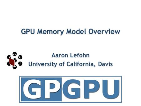 Aaron Lefohn University of California, Davis GPU Memory Model Overview.