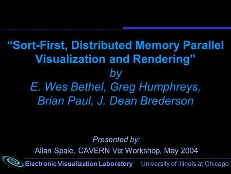 Electronic Visualization Laboratory University of Illinois at Chicago “Sort-First, Distributed Memory Parallel Visualization and Rendering” by E. Wes Bethel,