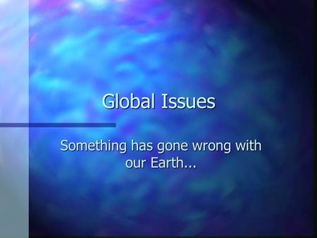Global Issues Something has gone wrong with our Earth...