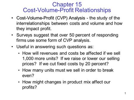 1 Chapter 15 Cost-Volume-Profit Relationships Cost-Volume-Profit (CVP) AnalysisCost-Volume-Profit (CVP) Analysis - the study of the interrelationships.