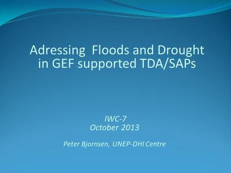 Adressing Floods and Drought in GEF supported TDA/SAPs IWC-7 October 2013 Peter Bjornsen, UNEP-DHI Centre.