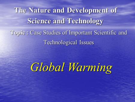Topic : Case Studies of Important Scientific and Technological Issues The Nature and Development of Science and Technology Global Warming.
