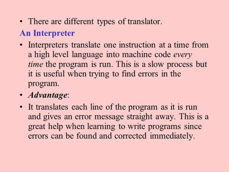 There are different types of translator. An Interpreter Interpreters translate one instruction at a time from a high level language into machine code every.