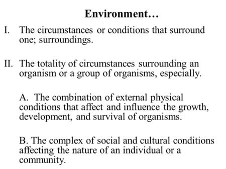 Environment… I.The circumstances or conditions that surround one; surroundings. II.The totality of circumstances surrounding an organism or a group of.
