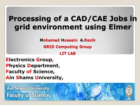 Processing of a CAD/CAE Jobs in grid environment using Elmer Electronics Group, Physics Department, Faculty of Science, Ain Shams University, Mohamed Hussein.