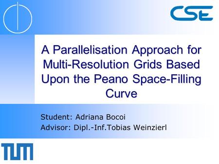 A Parallelisation Approach for Multi-Resolution Grids Based Upon the Peano Space-Filling Curve Student: Adriana Bocoi Advisor: Dipl.-Inf.Tobias Weinzierl.