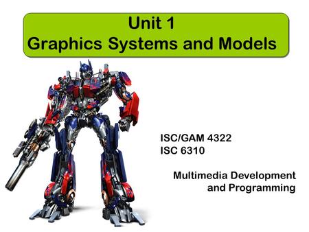 ISC/GAM 4322 ISC 6310 Multimedia Development and Programming Unit 1 Graphics Systems and Models.