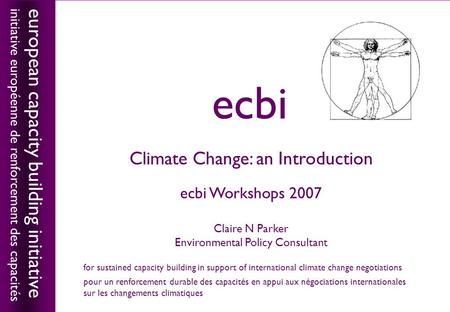 European capacity building initiativeecbi Climate Change: an Introduction ecbi Workshops 2007 Claire N Parker Environmental Policy Consultant european.