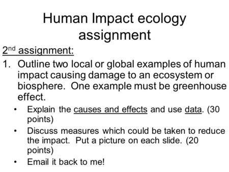 Human Impact ecology assignment 2 nd assignment: 1.Outline two local or global examples of human impact causing damage to an ecosystem or biosphere. One.