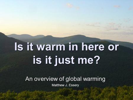 Is it warm in here or is it just me? An overview of global warming Matthew J. Essery.